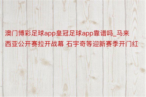 澳门博彩足球app皇冠足球app靠谱吗_马来西亚公开赛拉开战幕 石宇奇等迎新赛季开门红