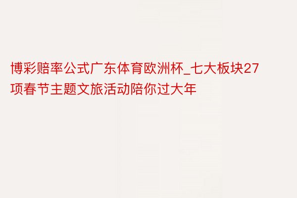 博彩赔率公式广东体育欧洲杯_七大板块27项春节主题文旅活动陪你过大年