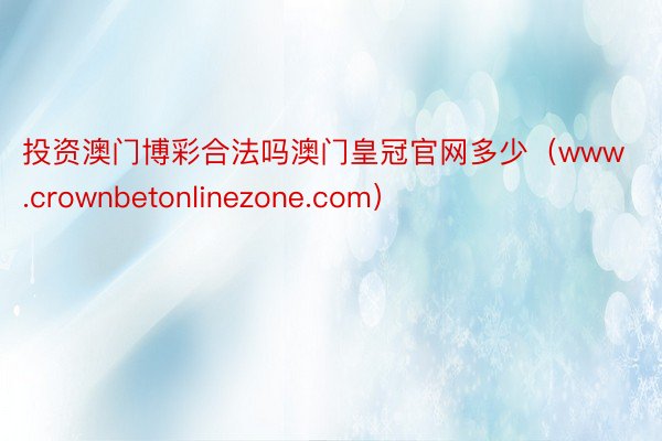 投资澳门博彩合法吗澳门皇冠官网多少（www.crownbetonlinezone.com）