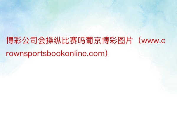 博彩公司会操纵比赛吗葡京博彩图片（www.crownsportsbookonline.com）