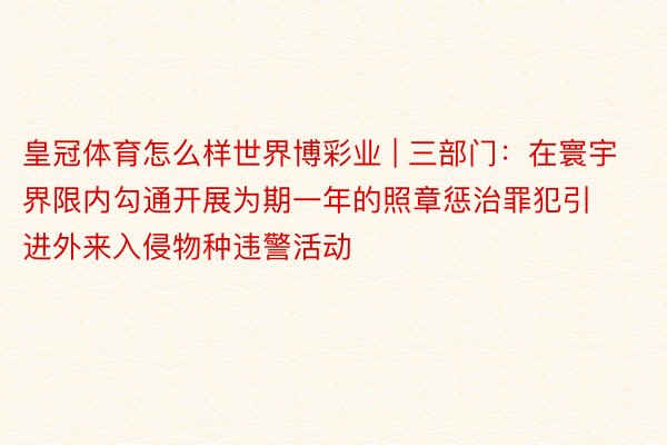 皇冠体育怎么样世界博彩业 | 三部门:在寰宇界限内勾通开展为期一年的照章惩治罪犯引进外来入侵物种违警活动