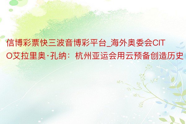 信博彩票快三波音博彩平台_海外奥委会CITO艾拉里奥·孔纳：杭州亚运会用云预备创造历史
