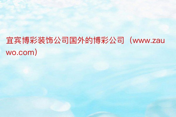 宜宾博彩装饰公司国外的博彩公司（www.zauwo.com）