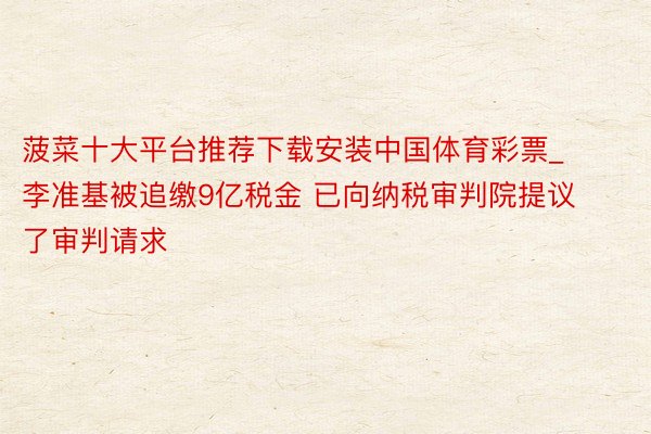 菠菜十大平台推荐下载安装中国体育彩票_李准基被追缴9亿税金 已向纳税审判院提议了审判请求