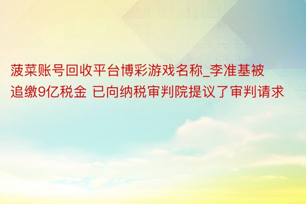 菠菜账号回收平台博彩游戏名称_李准基被追缴9亿税金 已向纳税审判院提议了审判请求