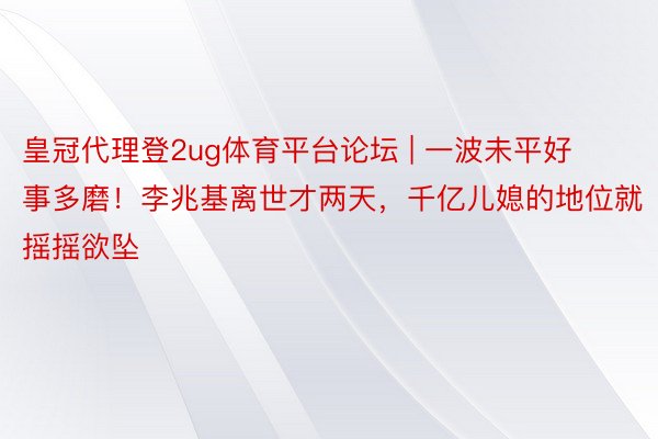 皇冠代理登2ug体育平台论坛 | 一波未平好事多磨！李兆基离世才两天，千亿儿媳的地位就摇摇欲坠