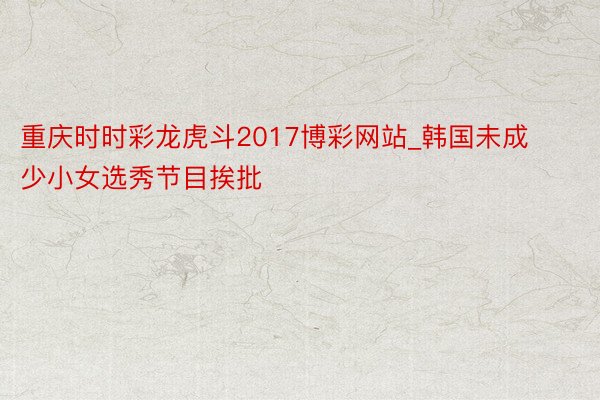 重庆时时彩龙虎斗2017博彩网站_韩国未成少小女选秀节目挨批