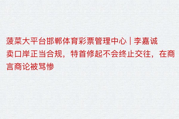 菠菜大平台邯郸体育彩票管理中心 | 李嘉诚卖口岸正当合规，特首修起不会终止交往，在商言商论被骂惨