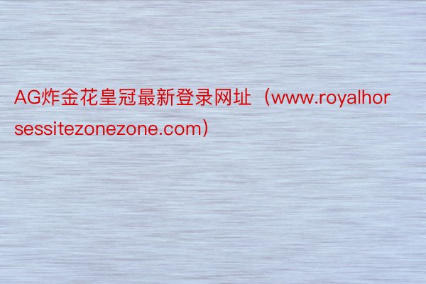 AG炸金花皇冠最新登录网址（www.royalhorsessitezonezone.com）