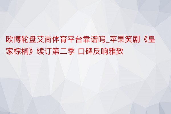 欧博轮盘艾尚体育平台靠谱吗_苹果笑剧《皇家棕榈》续订第二季 口碑反响雅致