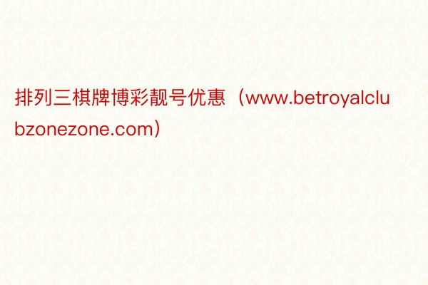 排列三棋牌博彩靓号优惠（www.betroyalclubzonezone.com）