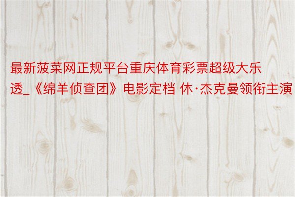 最新菠菜网正规平台重庆体育彩票超级大乐透_《绵羊侦查团》电影定档 休·杰克曼领衔主演