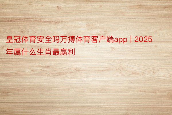 皇冠体育安全吗万搏体育客户端app | 2025年属什么生肖最赢利