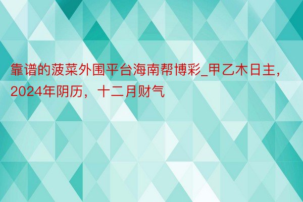 靠谱的菠菜外围平台海南帮博彩_甲乙木日主，2024年阴历，十二月财气