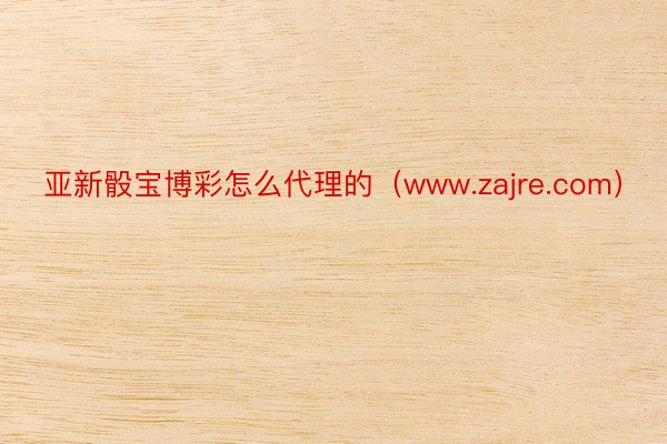 亚新骰宝博彩怎么代理的（www.zajre.com）