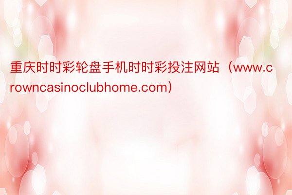 重庆时时彩轮盘手机时时彩投注网站（www.crowncasinoclubhome.com）